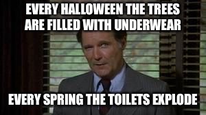 Dean Wormer | EVERY HALLOWEEN THE TREES ARE FILLED WITH UNDERWEAR; EVERY SPRING THE TOILETS EXPLODE | image tagged in dean wormer | made w/ Imgflip meme maker