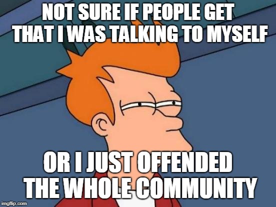 Futurama Fry Meme | NOT SURE IF PEOPLE GET THAT I WAS TALKING TO MYSELF OR I JUST OFFENDED THE WHOLE COMMUNITY | image tagged in memes,futurama fry | made w/ Imgflip meme maker