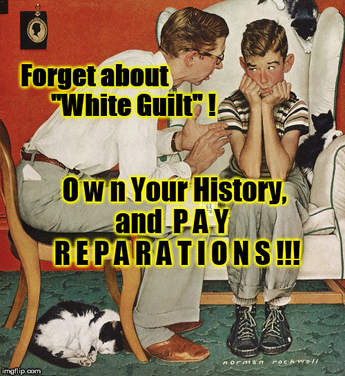 Norman Rockwell  | Forget about
               "White Guilt" ! O w n Your History, 
   and  P A Y       R E P A R A T I O N S !!! | image tagged in norman rockwell | made w/ Imgflip meme maker