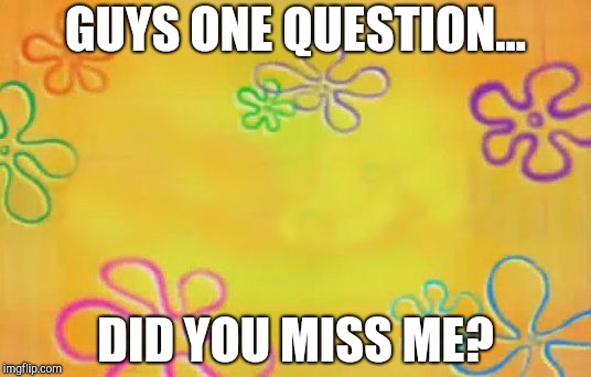 Spongebob time card background  | GUYS ONE QUESTION... DID YOU MISS ME? | image tagged in spongebob time card background | made w/ Imgflip meme maker