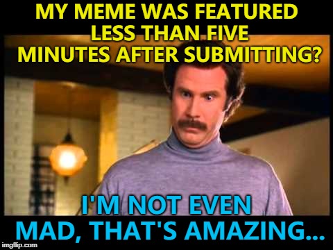 Some may call it luck... Me? I call it skill... :) | MY MEME WAS FEATURED LESS THAN FIVE MINUTES AFTER SUBMITTING? I'M NOT EVEN MAD, THAT'S AMAZING... | image tagged in i'm not even mad,memes,nice surprise | made w/ Imgflip meme maker