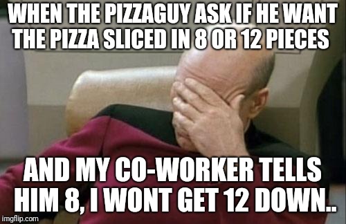 Captain Picard Facepalm Meme | WHEN THE PIZZAGUY ASK IF HE WANT THE PIZZA SLICED IN 8 OR 12 PIECES; AND MY CO-WORKER TELLS HIM 8, I WONT GET 12 DOWN.. | image tagged in memes,captain picard facepalm | made w/ Imgflip meme maker