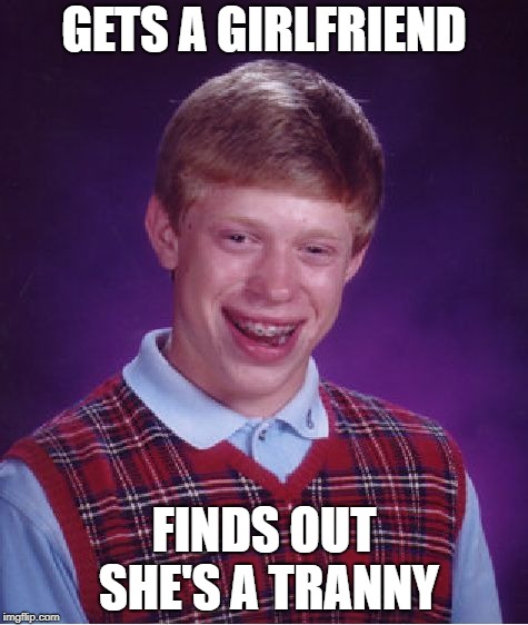 Bad Luck Brian Meme | GETS A GIRLFRIEND; FINDS OUT SHE'S A TRANNY | image tagged in memes,bad luck brian | made w/ Imgflip meme maker