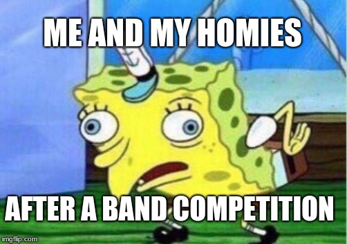 Mocking Spongebob Meme | ME AND MY HOMIES; AFTER A BAND COMPETITION | image tagged in memes,mocking spongebob | made w/ Imgflip meme maker