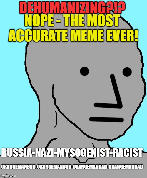 NPC | DEHUMANIZING?!? NOPE - THE MOST ACCURATE MEME EVER! RUSSIA-NAZI-MYSOGENIST-RACIST; ORANGEMANBAD-ORANGEMANBAD-ORANGEMANBAD-ORANGEMANBAD | image tagged in npc | made w/ Imgflip meme maker
