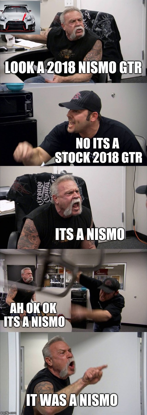 American Chopper Argument Meme | LOOK A 2018 NISMO GTR; NO ITS A STOCK 2018 GTR; ITS A NISMO; AH OK OK ITS A NISMO; IT WAS A NISMO | image tagged in memes,american chopper argument | made w/ Imgflip meme maker
