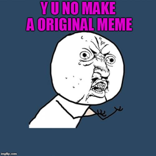 Y U No Meme | Y U NO MAKE A ORIGINAL MEME | image tagged in memes,y u no | made w/ Imgflip meme maker