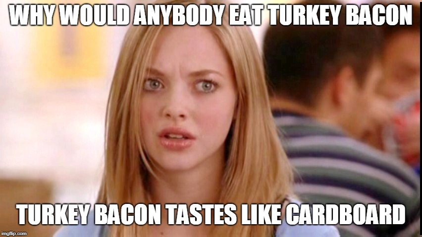 Dumb Blonde | WHY WOULD ANYBODY EAT TURKEY BACON TURKEY BACON TASTES LIKE CARDBOARD | image tagged in dumb blonde | made w/ Imgflip meme maker