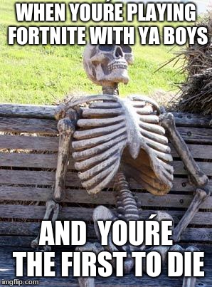 Waiting Skeleton | WHEN YOUŔE PLAYING FORTNITE WITH YA BOYS; AND  YOUŔE THE FIRST TO DIE | image tagged in memes,waiting skeleton | made w/ Imgflip meme maker