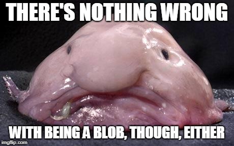 Blobfish | THERE'S NOTHING WRONG WITH BEING A BLOB, THOUGH, EITHER | image tagged in blobfish | made w/ Imgflip meme maker