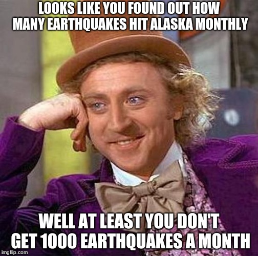 Creepy Condescending Wonka Meme | LOOKS LIKE YOU FOUND OUT HOW MANY EARTHQUAKES HIT ALASKA MONTHLY; WELL AT LEAST YOU DON'T GET 1000 EARTHQUAKES A MONTH | image tagged in memes,creepy condescending wonka | made w/ Imgflip meme maker