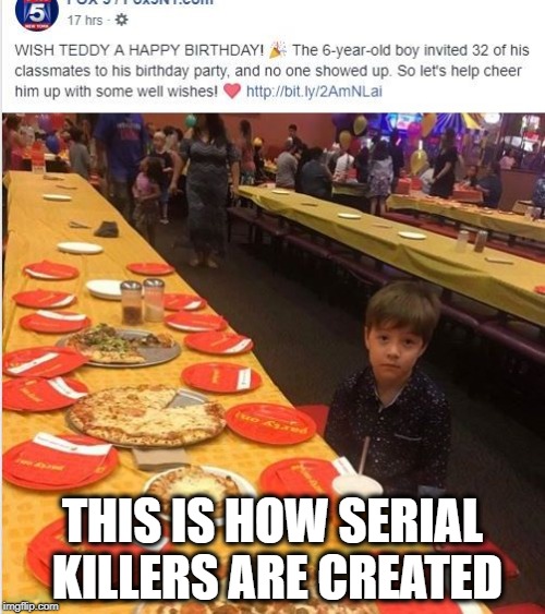 Pizza Party for 1 | THIS IS HOW SERIAL KILLERS ARE CREATED | image tagged in pizza party for 1 | made w/ Imgflip meme maker