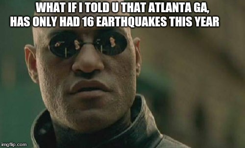 Matrix Morpheus | WHAT IF I TOLD U THAT ATLANTA GA, HAS ONLY HAD 16 EARTHQUAKES THIS YEAR | image tagged in memes,matrix morpheus | made w/ Imgflip meme maker