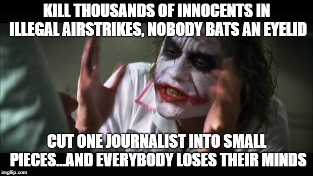 And everybody loses their minds Meme | KILL THOUSANDS OF INNOCENTS IN ILLEGAL AIRSTRIKES, NOBODY BATS AN EYELID CUT ONE JOURNALIST INTO SMALL PIECES...AND EVERYBODY LOSES THEIR MI | image tagged in memes,and everybody loses their minds | made w/ Imgflip meme maker