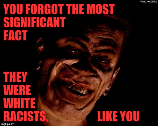 . red dark | YOU FORGOT THE MOST     SIGNIFICANT        FACT THEY                       WERE                           
               WHITE RACISTS,     | image tagged in g-man from half-life | made w/ Imgflip meme maker