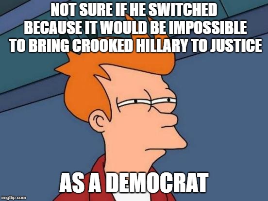 Futurama Fry Meme | NOT SURE IF HE SWITCHED BECAUSE IT WOULD BE IMPOSSIBLE TO BRING CROOKED HILLARY TO JUSTICE AS A DEMOCRAT | image tagged in memes,futurama fry | made w/ Imgflip meme maker