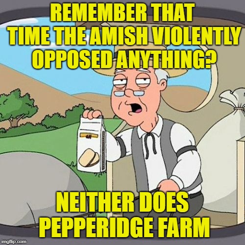 Pepperidge Farm Remembers Meme | REMEMBER THAT TIME THE AMISH VIOLENTLY OPPOSED ANYTHING? NEITHER DOES PEPPERIDGE FARM | image tagged in memes,pepperidge farm remembers | made w/ Imgflip meme maker