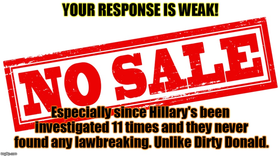 YOUR RESPONSE IS WEAK! Especially since Hillary's been investigated 11 times and they never found any lawbreaking. Unlike Dirty Donald. | made w/ Imgflip meme maker