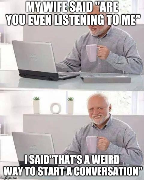 Hide the Pain Harold | MY WIFE SAID "ARE YOU EVEN LISTENING TO ME"; I SAID"THAT'S A WEIRD WAY TO START A CONVERSATION" | image tagged in memes,hide the pain harold | made w/ Imgflip meme maker