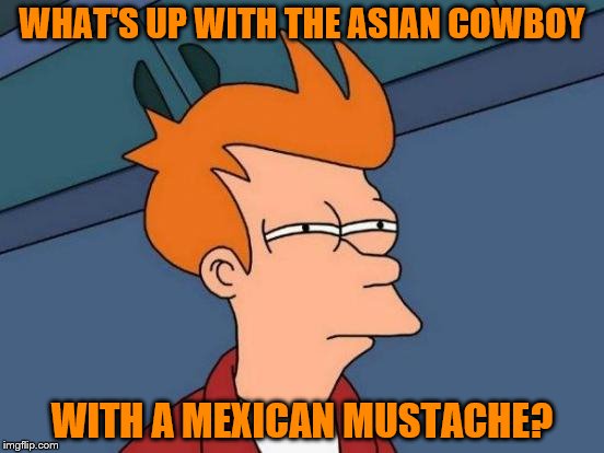 Futurama Fry Meme | WHAT'S UP WITH THE ASIAN COWBOY WITH A MEXICAN MUSTACHE? | image tagged in memes,futurama fry | made w/ Imgflip meme maker