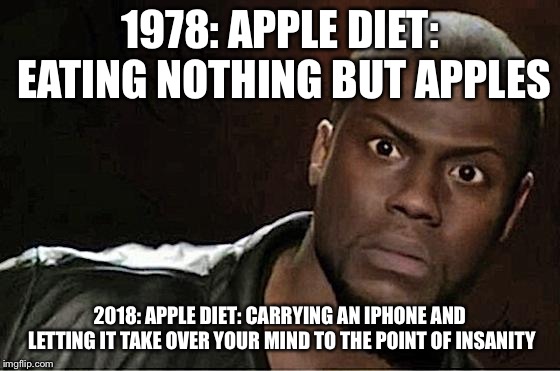 Kevin Hart Meme | 1978: APPLE DIET: EATING NOTHING BUT APPLES; 2018: APPLE DIET: CARRYING AN IPHONE AND LETTING IT TAKE OVER YOUR MIND TO THE POINT OF INSANITY | image tagged in memes,kevin hart | made w/ Imgflip meme maker