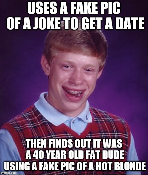 Bad Luck Brian Meme | USES A FAKE PIC OF A JOKE TO GET A DATE THEN FINDS OUT IT WAS A 40 YEAR OLD FAT DUDE USING A FAKE PIC OF A HOT BLONDE | image tagged in memes,bad luck brian | made w/ Imgflip meme maker