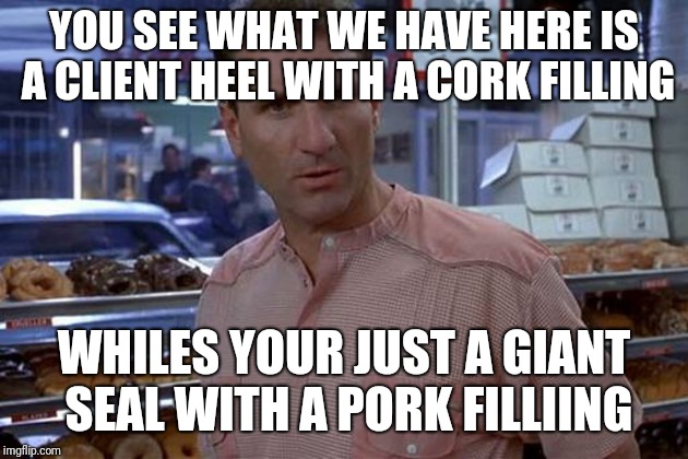 When you need to be honest with shoe customers | YOU SEE WHAT WE HAVE HERE IS A CLIENT HEEL WITH A CORK FILLING; WHILES YOUR JUST A GIANT SEAL WITH A PORK FILLIING | image tagged in glen mikita,ed o'neill,fat joke | made w/ Imgflip meme maker