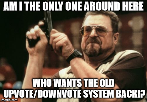 Am I The Only One Around Here | AM I THE ONLY ONE AROUND HERE; WHO WANTS THE OLD UPVOTE/DOWNVOTE SYSTEM BACK!? | image tagged in memes,am i the only one around here | made w/ Imgflip meme maker