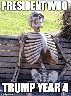 Waiting Skeleton Meme | PRESIDENT WHO; TRUMP YEAR 4 | image tagged in memes,waiting skeleton | made w/ Imgflip meme maker