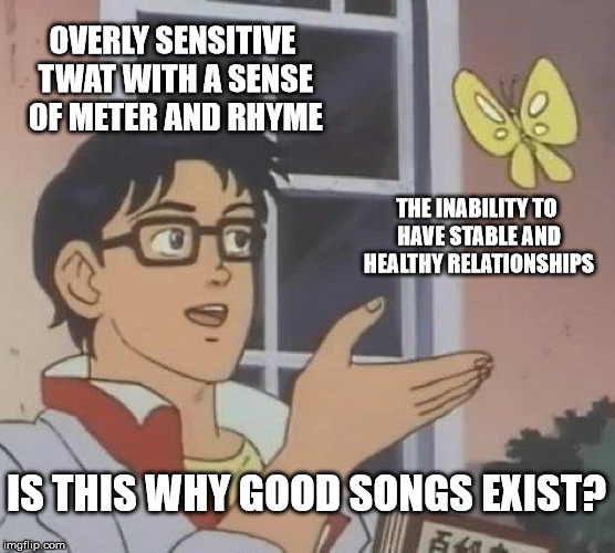 Is This A Pigeon | OVERLY SENSITIVE TWAT WITH A SENSE OF METER AND RHYME; THE INABILITY TO HAVE STABLE AND HEALTHY RELATIONSHIPS; IS THIS WHY GOOD SONGS EXIST? | image tagged in memes,is this a pigeon | made w/ Imgflip meme maker