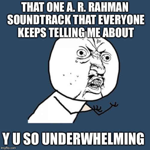 Y U No | THAT ONE A. R. RAHMAN SOUNDTRACK THAT EVERYONE KEEPS TELLING ME ABOUT; Y U SO UNDERWHELMING | image tagged in memes,y u no | made w/ Imgflip meme maker