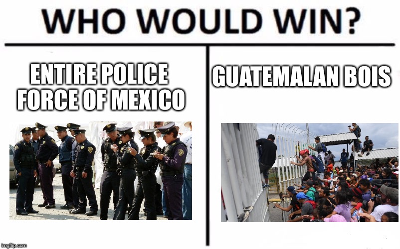 Foreign Countries Lol | GUATEMALAN BOIS; ENTIRE POLICE FORCE OF MEXICO | image tagged in memes,who would win,guatemala,guatemalan bois,mexico,mexican police | made w/ Imgflip meme maker