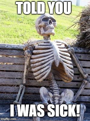 Waiting Skeleton | TOLD YOU; I WAS SICK! | image tagged in memes,waiting skeleton | made w/ Imgflip meme maker
