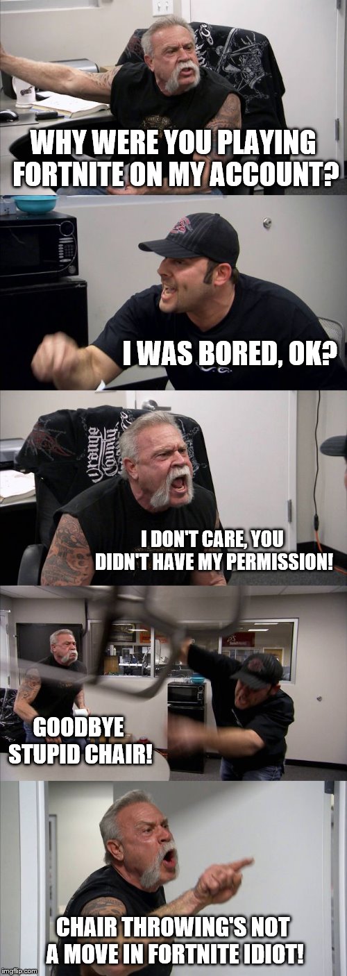 American Chopper Argument | WHY WERE YOU PLAYING FORTNITE ON MY ACCOUNT? I WAS BORED, OK? I DON'T CARE, YOU DIDN'T HAVE MY PERMISSION! GOODBYE STUPID CHAIR! CHAIR THROWING'S NOT A MOVE IN FORTNITE IDIOT! | image tagged in memes,american chopper argument | made w/ Imgflip meme maker