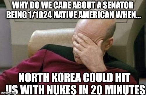 Putting things in perspective | WHY DO WE CARE ABOUT A SENATOR BEING 1/1024 NATIVE AMERICAN WHEN... NORTH KOREA COULD HIT US WITH NUKES IN 20 MINUTES | image tagged in memes,captain picard facepalm,funny,politics,north korea,nukes | made w/ Imgflip meme maker