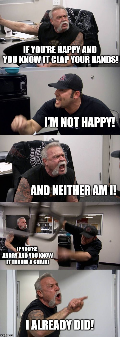 American Chopper Argument Meme | IF YOU'RE HAPPY AND YOU KNOW IT CLAP YOUR HANDS! I'M NOT HAPPY! AND NEITHER AM I! IF YOU'RE ANGRY AND YOU KNOW IT THROW A CHAIR! I ALREADY DID! | image tagged in memes,american chopper argument | made w/ Imgflip meme maker