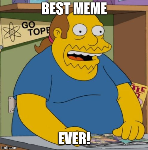 Comic book guy happy | BEST MEME; EVER! | image tagged in comic book guy happy,memes | made w/ Imgflip meme maker