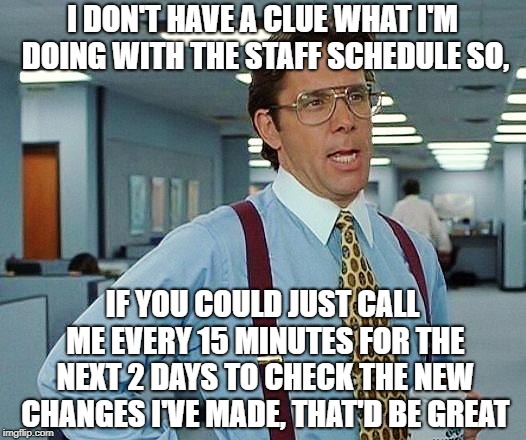 pretty much define how my work schedule is made | I DON'T HAVE A CLUE WHAT I'M DOING WITH THE STAFF SCHEDULE SO, IF YOU COULD JUST CALL ME EVERY 15 MINUTES FOR THE NEXT 2 DAYS TO CHECK THE NEW CHANGES I'VE MADE, THAT'D BE GREAT | image tagged in boss,schedule,work,office,staff,memes | made w/ Imgflip meme maker