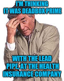 Whodunit? | I'M THINKING IT WAS DEADBOX PRIME; WITH THE LEAD PIPE, AT THE HEALTH INSURANCE COMPANY | image tagged in columbo,healthcare | made w/ Imgflip meme maker