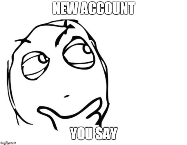 hmmm | NEW ACCOUNT YOU SAY | image tagged in hmmm | made w/ Imgflip meme maker