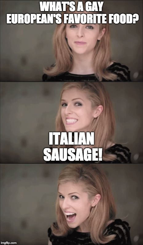 Bad Pun Anna Kendrick Meme | WHAT'S A GAY EUROPEAN'S FAVORITE FOOD? ITALIAN SAUSAGE! | image tagged in memes,bad pun anna kendrick | made w/ Imgflip meme maker