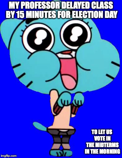 Class Delayed on Election Day | MY PROFESSOR DELAYED CLASS BY 15 MINUTES FOR ELECTION DAY; TO LET US VOTE IN THE MIDTERMS IN THE MORNING | image tagged in gumball  w,midterms,memes,college | made w/ Imgflip meme maker