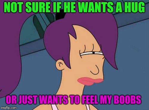 You breast believe I'm on to you... | NOT SURE IF HE WANTS A HUG; OR JUST WANTS TO FEEL MY BOOBS | image tagged in memes,futurama leela,funny,funny memes,not sure if | made w/ Imgflip meme maker