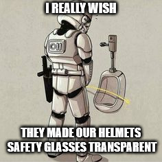 StormTrooper | I REALLY WISH; THEY MADE OUR HELMETS SAFETY GLASSES TRANSPARENT | image tagged in stormtrooper | made w/ Imgflip meme maker