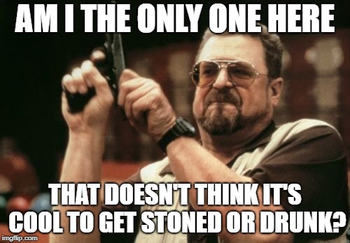 Am I The Only One Around Here | AM I THE ONLY ONE HERE; THAT DOESN'T THINK IT'S COOL TO GET STONED OR DRUNK? | image tagged in memes,am i the only one around here | made w/ Imgflip meme maker