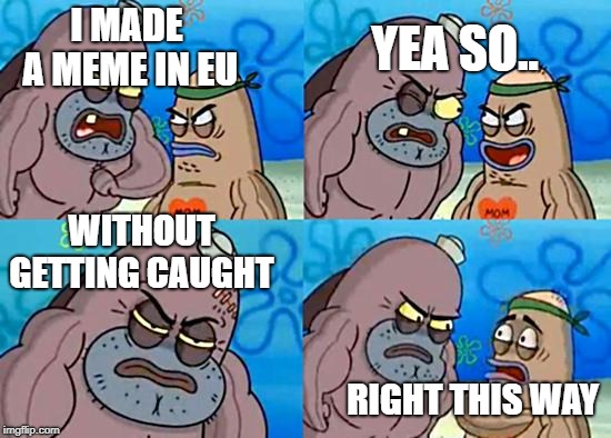 Welcome to the Salty Spitoon | YEA SO.. I MADE A MEME IN EU; WITHOUT GETTING CAUGHT; RIGHT THIS WAY | image tagged in welcome to the salty spitoon | made w/ Imgflip meme maker