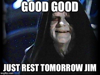 Emperor Palpatine | GOOD GOOD; JUST REST TOMORROW JIM | image tagged in emperor palpatine | made w/ Imgflip meme maker