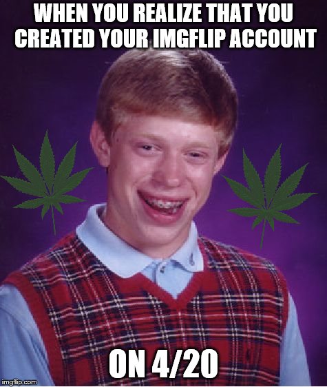 Bad Luck Brian | WHEN YOU REALIZE THAT YOU CREATED YOUR IMGFLIP ACCOUNT; ON 4/20 | image tagged in memes,bad luck brian | made w/ Imgflip meme maker