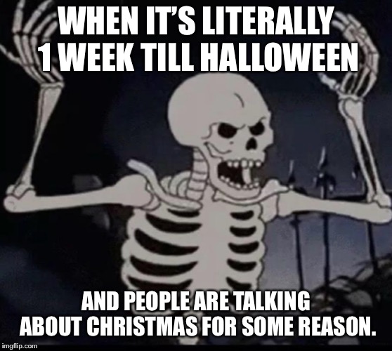 Mad skeleton | WHEN IT’S LITERALLY 1 WEEK TILL HALLOWEEN; AND PEOPLE ARE TALKING ABOUT CHRISTMAS FOR SOME REASON. | image tagged in mad skeleton | made w/ Imgflip meme maker