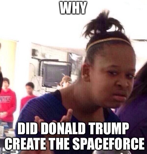 Seriously. Billions for a space force? | WHY; DID DONALD TRUMP CREATE THE SPACEFORCE | image tagged in memes,black girl wat,funny,politics,donald trump,space force | made w/ Imgflip meme maker